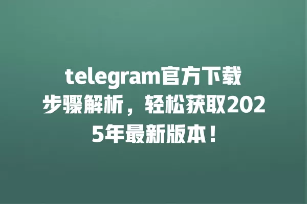 telegram官方下载步骤解析,轻松获取2025年最新版本! 一