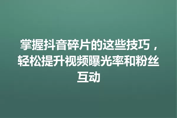 掌握抖音碎片的这些技巧,轻松提升视频曝光率和粉丝互动 一