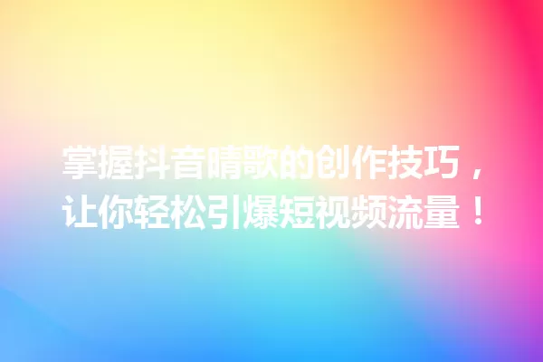 掌握抖音晴歌的创作技巧,让你轻松引爆短视频流量! 一