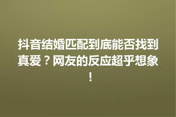 抖音结婚匹配到底能否找到真爱?网友的反应超乎想象! 一
