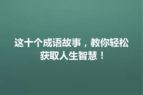 这十个成语故事,教你轻松获取人生智慧! 一