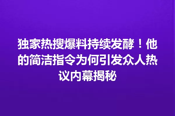 独家热搜爆料持续发酵!他的简洁指令为何引发众人热议内幕揭秘 一
