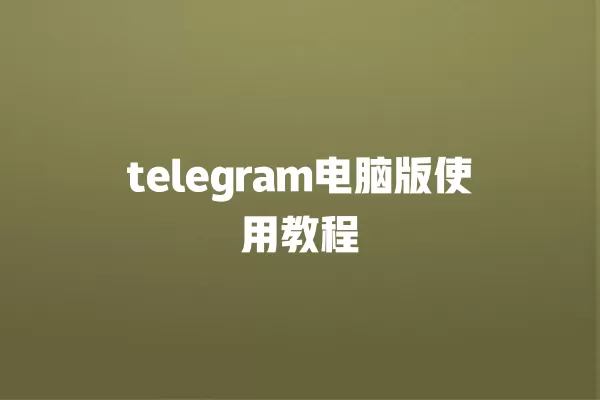 telegram电脑版使用教程 一