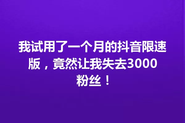 我试用了一个月的抖音限速版,竟然让我失去3000粉丝! 一
