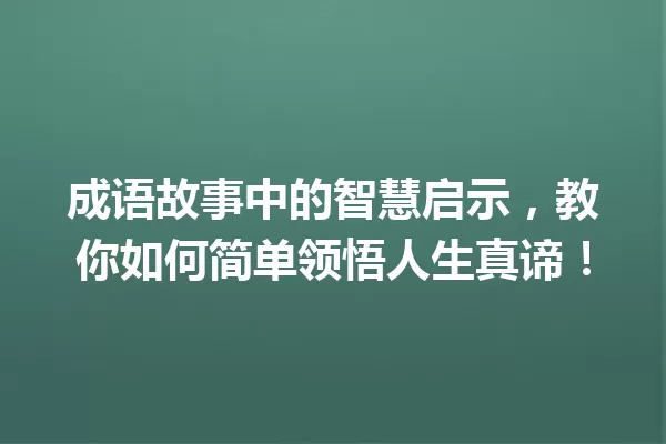成语故事中的智慧启示，教你如何简单领悟人生真谛！ 一