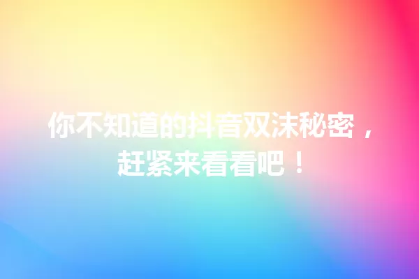 你不知道的抖音双沫秘密,赶紧来看看吧! 一
