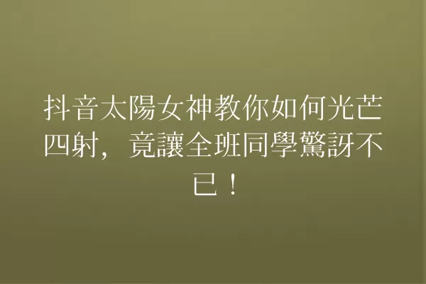 抖音太陽女神教你如何光芒四射,竟讓全班同學驚訝不已! 一