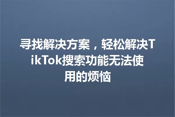 寻找解决方案,轻松解决TikTok搜索功能无法使用的烦恼 一