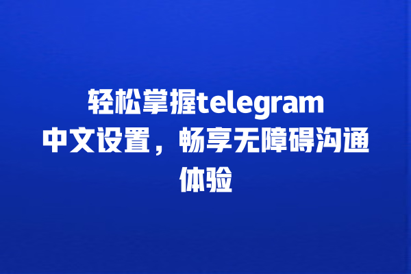 轻松掌握telegram中文设置,畅享无障碍沟通体验 轻松掌握telegram中文设置,畅享无障碍沟通体验