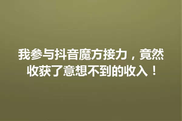 我参与抖音魔方接力,竟然收获了意想不到的收入! 一