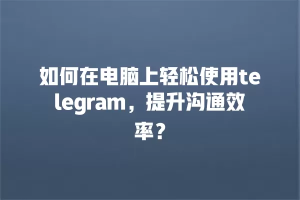如何在电脑上轻松使用telegram,提升沟通效率? 一