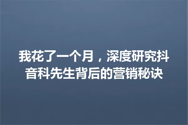 我花了一个月,深度研究抖音科先生背后的营销秘诀 一