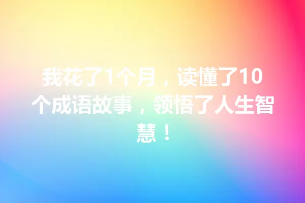 我花了1个月,读懂了10个成语故事,领悟了人生智慧! 一