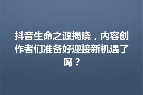 抖音生命之源揭晓,内容创作者们准备好迎接新机遇了吗? 一
