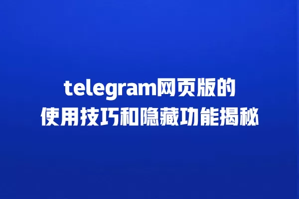 telegram网页版的使用技巧和隐藏功能揭秘 一