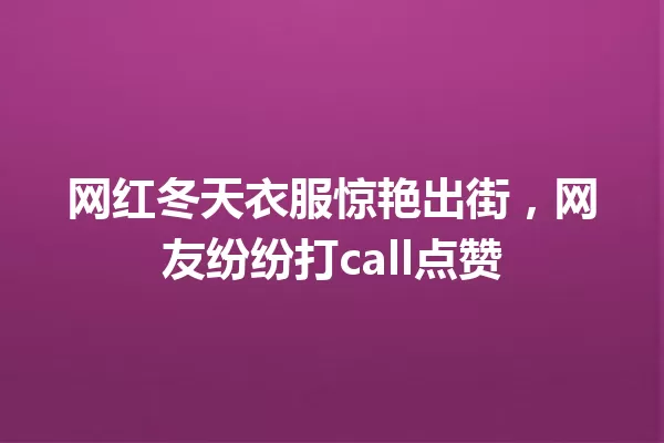网红冬天衣服惊艳出街,网友纷纷打call点赞 一