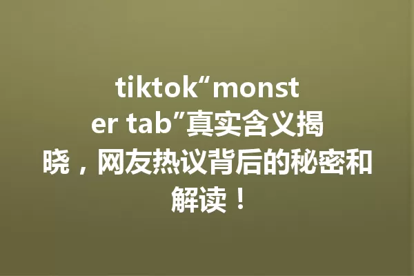 tiktok“monster tab”真实含义揭晓,网友热议背后的秘密和解读! 一