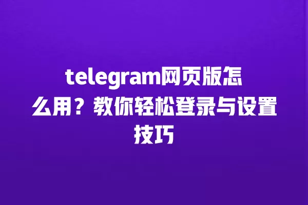 telegram网页版怎么用?教你轻松登录与设置技巧 一
