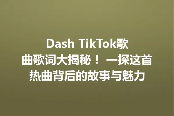 Dash TikTok歌曲歌词大揭秘！ 一探这首热曲背后的故事与魅力 一