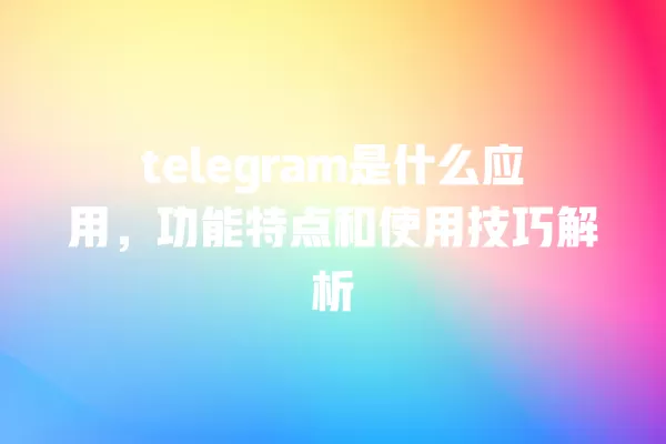 telegram是什么应用,功能特点和使用技巧解析 一