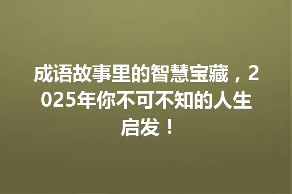 成语故事里的智慧宝藏,2025年你不可不知的人生启发! 一