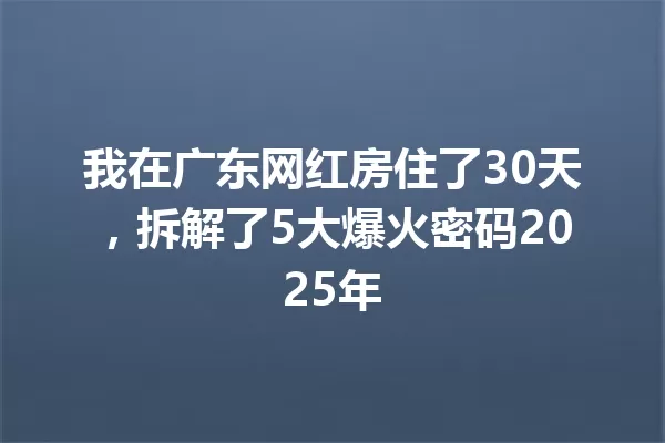 我在广东网红房住了30天，拆解了5大爆火密码2025年 一