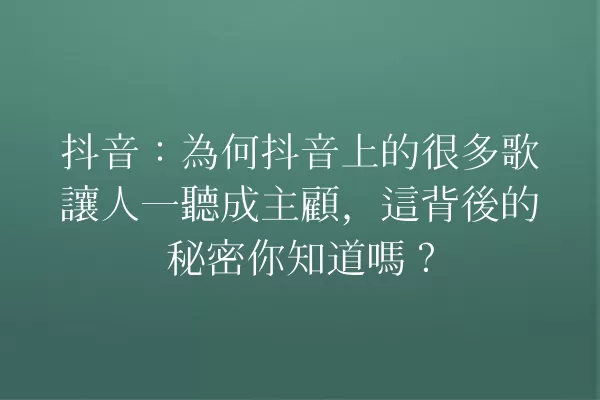 抖音：為何抖音上的很多歌讓人一聽成主顧，這背後的秘密你知道嗎？ 一