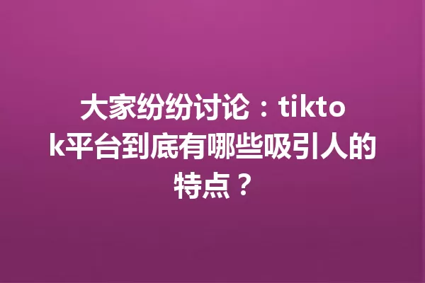大家纷纷讨论:tiktok平台到底有哪些吸引人的特点? 一