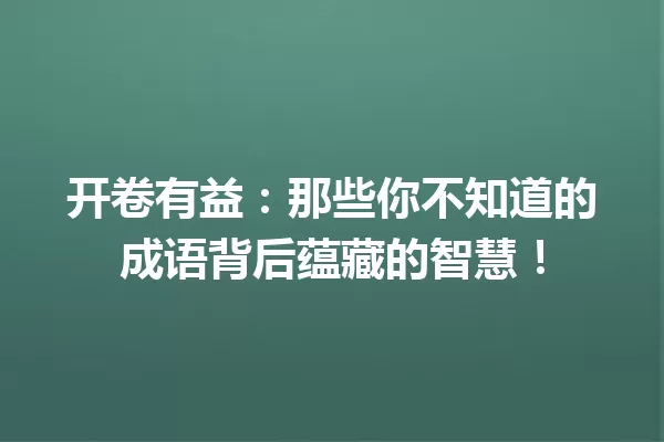 开卷有益:那些你不知道的成语背后蕴藏的智慧! 一