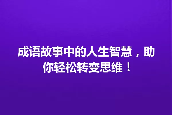 成语故事中的人生智慧,助你轻松转变思维! 一