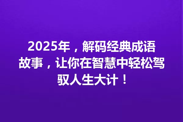 2025年,解码经典成语故事,让你在智慧中轻松驾驭人生大计! 一