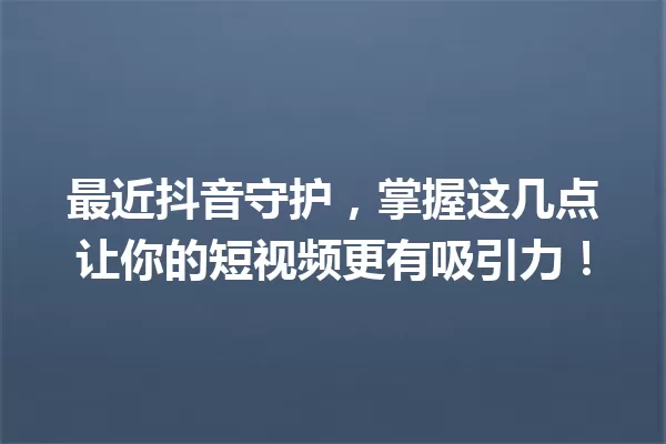最近抖音守护，掌握这几点让你的短视频更有吸引力！ 一