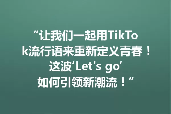 “让我们一起用TikTok流行语来重新定义青春！这波‘Let's go’如何引领新潮流！” 一