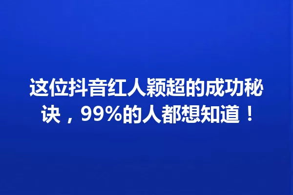 这位抖音红人颖超的成功秘诀，99%的人都想知道！ 一