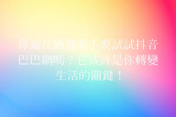 你還在猶豫要不要試試抖音巴巴網嗎?它或許是你轉變生活的關鍵! 一