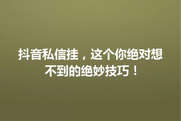 抖音私信挂,这个你绝对想不到的绝妙技巧! 一