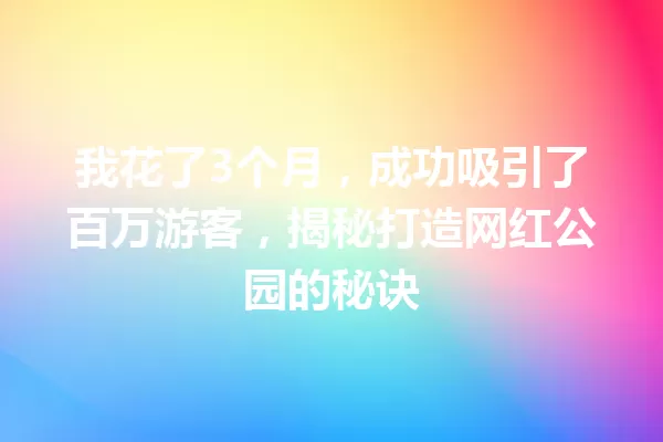我花了3个月，成功吸引了百万游客，揭秘打造网红公园的秘诀 一