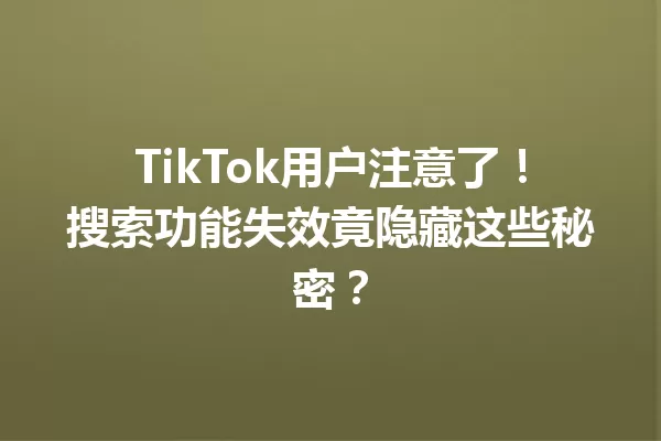 TikTok用户注意了！搜索功能失效竟隐藏这些秘密？ 一