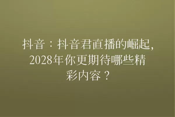 抖音:抖音君直播的崛起,2028年你更期待哪些精彩内容? 一