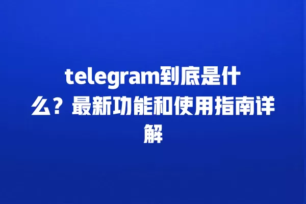telegram到底是什么?最新功能和使用指南详解 一