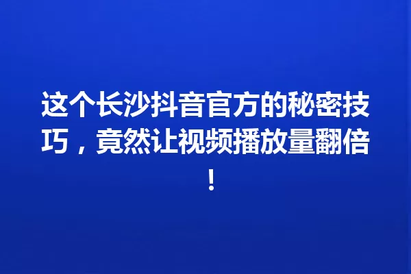 这个长沙抖音官方的秘密技巧,竟然让视频播放量翻倍! 一