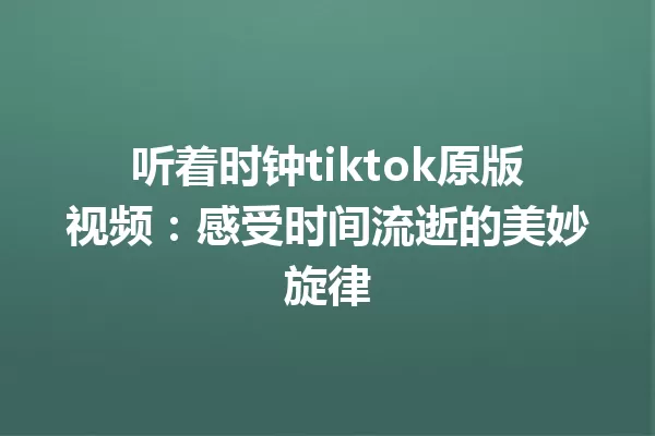 听着时钟tiktok原版视频:感受时间流逝的美妙旋律 一
