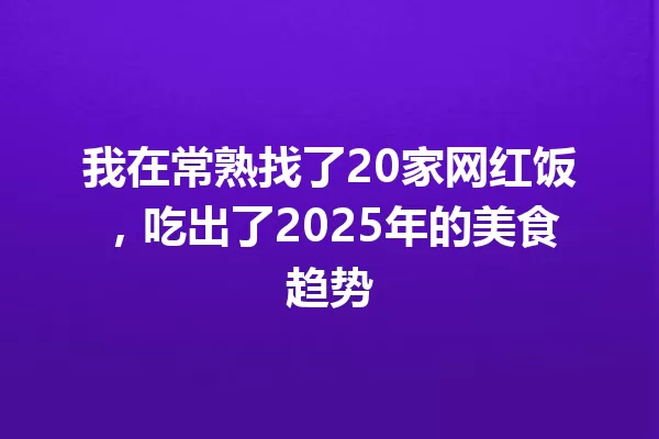 我在常熟找了20家网红饭，吃出了2025年的美食趋势 一