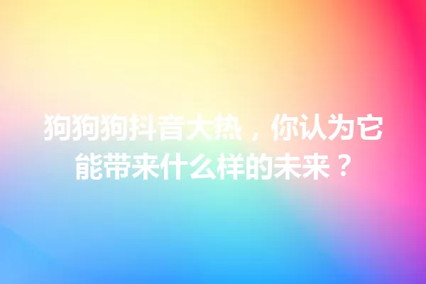 狗狗狗抖音大热,你认为它能带来什么样的未来? 一