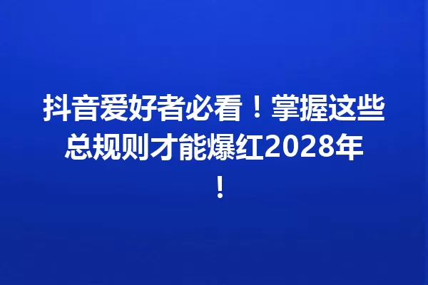 抖音爱好者必看!掌握这些总规则才能爆红2028年! 一