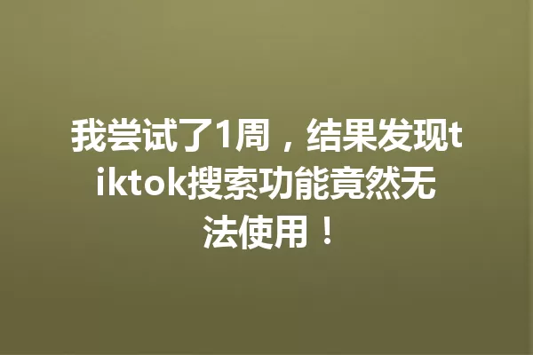 我尝试了1周,结果发现tiktok搜索功能竟然无法使用! 一