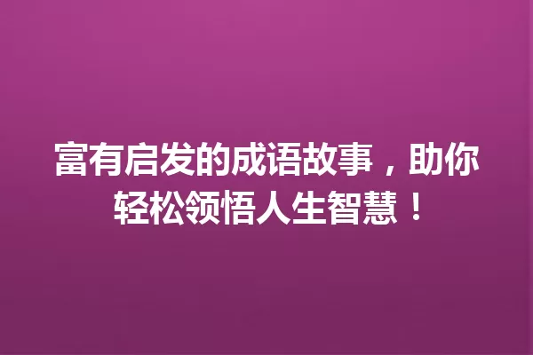 富有启发的成语故事，助你轻松领悟人生智慧！ 一