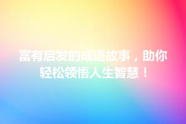 富有启发的成语故事,助你轻松领悟人生智慧! 一