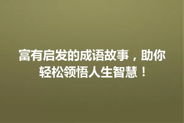 富有启发的成语故事,助你轻松领悟人生智慧! 一