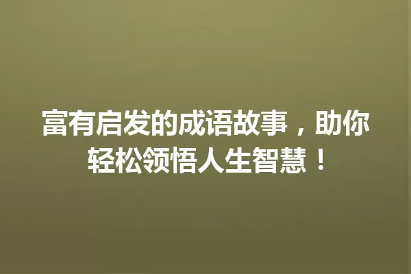 富有启发的成语故事，助你轻松领悟人生智慧！ 一